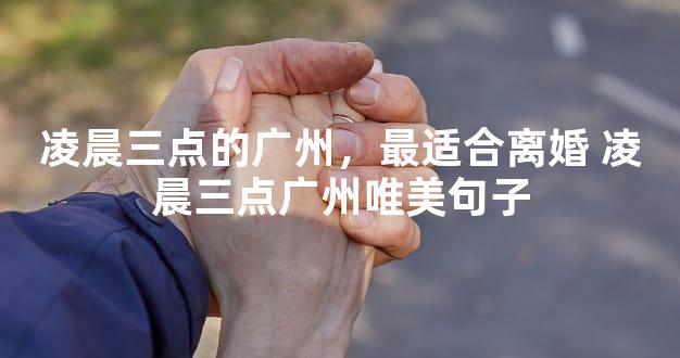 凌晨三点的广州，最适合离婚 凌晨三点广州唯美句子